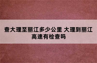 查大理至丽江多少公里 大理到丽江高速有检查吗